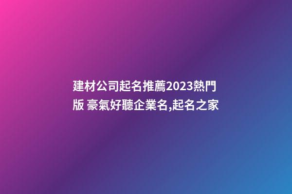 建材公司起名推薦2023熱門版 豪氣好聽企業名,起名之家-第1張-公司起名-玄機派